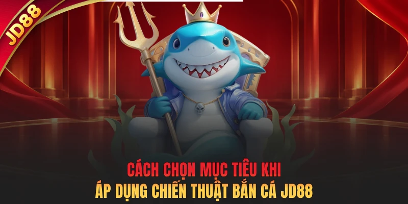 Cách chọn mục tiêu khi áp dụng chiến thuật bắn cá JD88