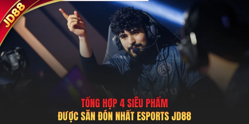 Tổng hợp 4 siêu phẩm được săn đón nhất Esports JD88
