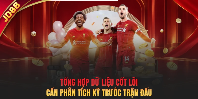 Tổng hợp dữ liệu cốt lõi cần phân tích kỹ trước trận đấu
